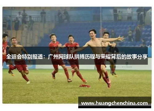 全运会特别报道:广州网球队拼搏历程与荣耀背后的故事分享
