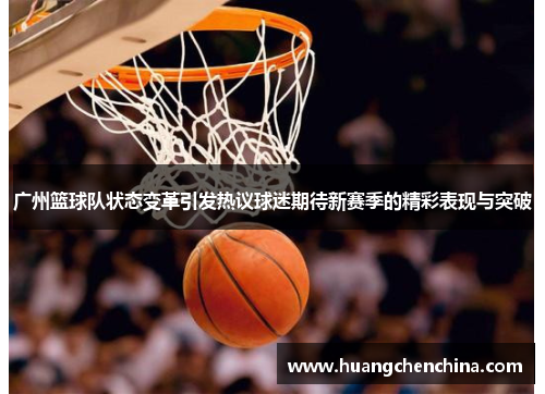 广州篮球队状态变革引发热议球迷期待新赛季的精彩表现与突破
