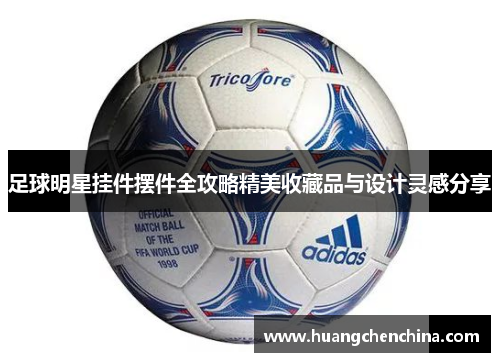 足球明星挂件摆件全攻略精美收藏品与设计灵感分享