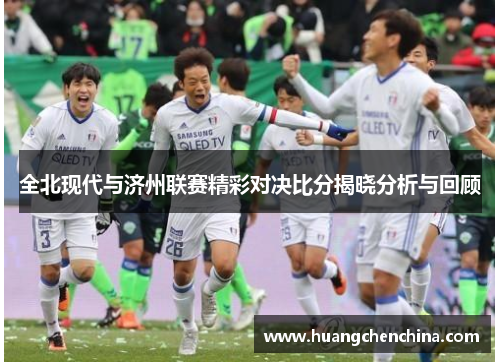 全北现代与济州联赛精彩对决比分揭晓分析与回顾