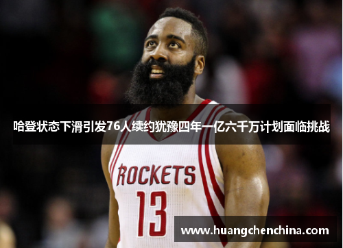哈登状态下滑引发76人续约犹豫四年一亿六千万计划面临挑战