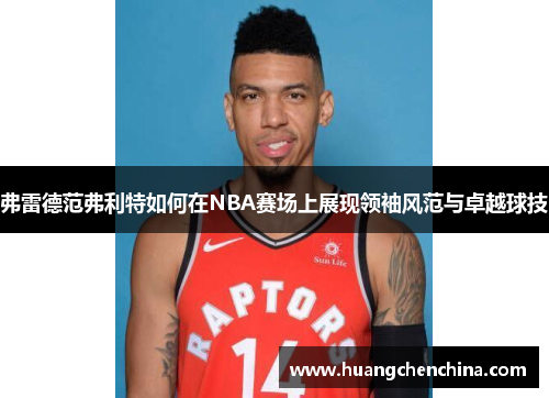 弗雷德范弗利特如何在NBA赛场上展现领袖风范与卓越球技