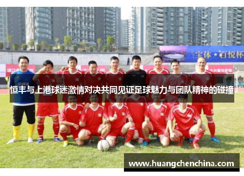 恒丰与上港球迷激情对决共同见证足球魅力与团队精神的碰撞