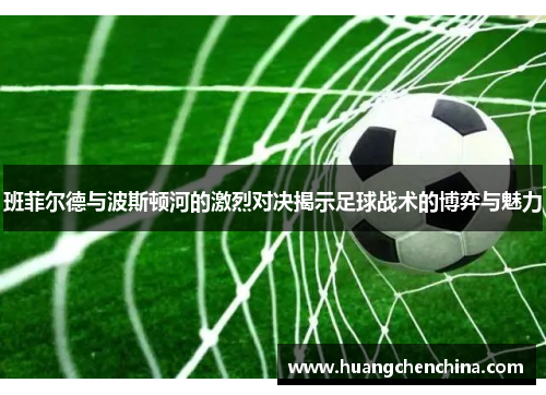 班菲尔德与波斯顿河的激烈对决揭示足球战术的博弈与魅力